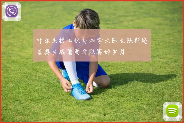 叶尔杰提回忆与加拿大队长欧斯塔基奥共战葡萄牙联赛的岁月