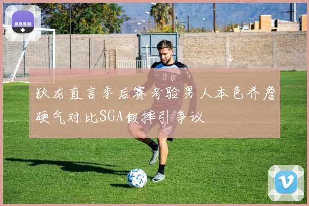 狄龙直言季后赛考验男人本色乔詹硬气对比SGA假摔引争议