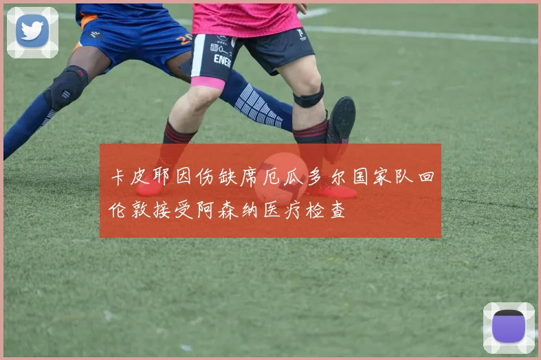 卡皮耶因伤缺席厄瓜多尔国家队回伦敦接受阿森纳医疗检查