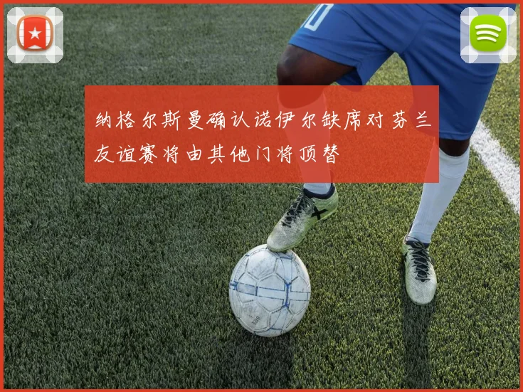 纳格尔斯曼确认诺伊尔缺席对芬兰友谊赛将由其他门将顶替