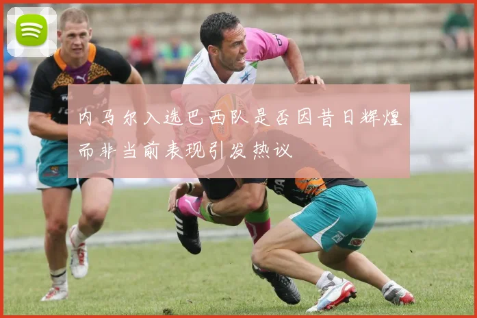 内马尔入选巴西队是否因昔日辉煌而非当前表现引发热议