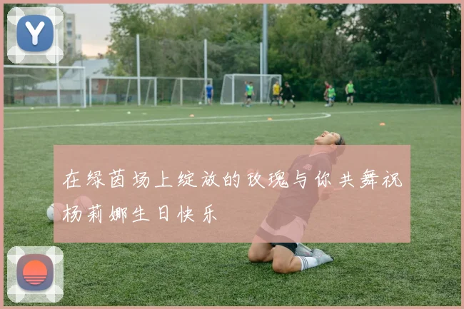 在绿茵场上绽放的玫瑰与你共舞祝杨莉娜生日快乐