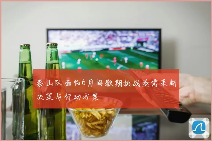 泰山队面临6月间歇期挑战亟需果断决策与行动方案