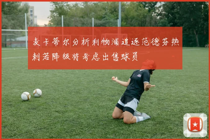 麦卡蒂尔分析利物浦追逐范德芬热刺若降级将考虑出售球员