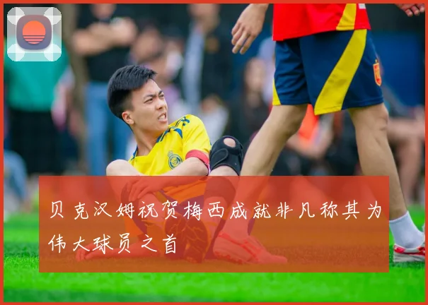 贝克汉姆祝贺梅西成就非凡称其为伟大球员之首