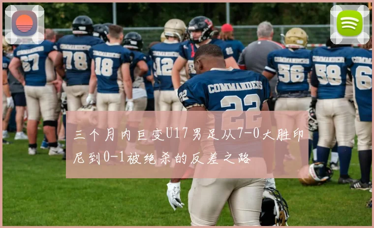 三个月内巨变U17男足从7-0大胜印尼到0-1被绝杀的反差之路