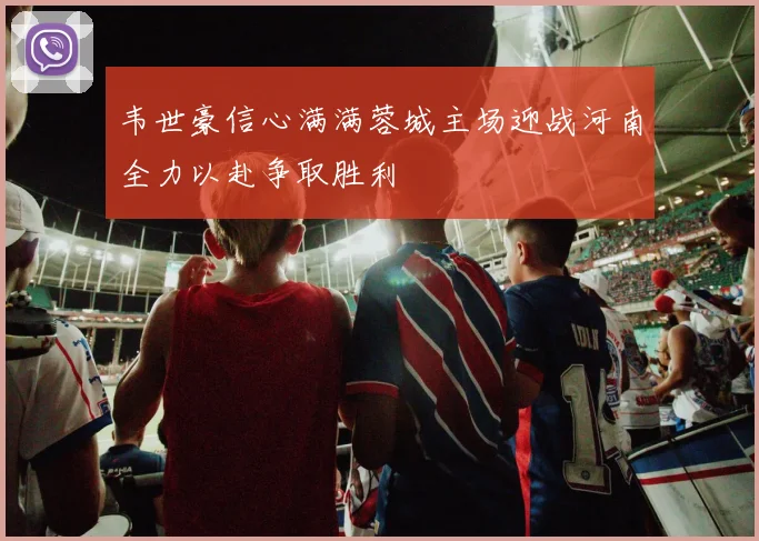 韦世豪信心满满蓉城主场迎战河南全力以赴争取胜利