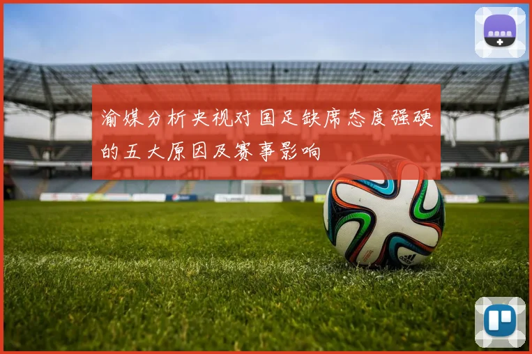 渝媒分析央视对国足缺席态度强硬的五大原因及赛事影响