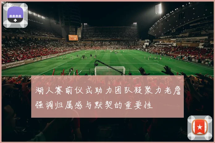 湖人赛前仪式助力团队凝聚力老詹强调归属感与默契的重要性