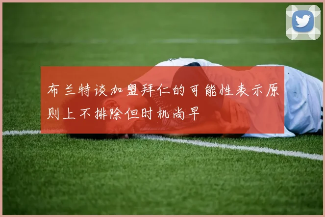 布兰特谈加盟拜仁的可能性表示原则上不排除但时机尚早