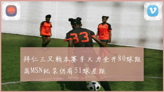 拜仁三叉戟本赛季火力全开80球距离MSN纪录仍有51球差距