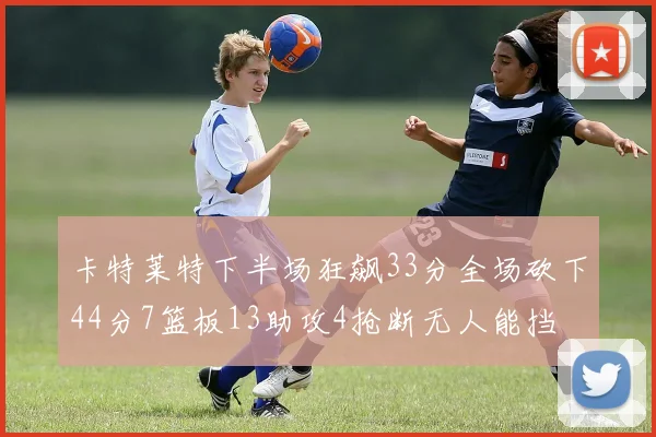 卡特莱特下半场狂飙33分全场砍下44分7篮板13助攻4抢断无人能挡