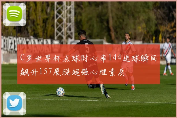 C罗世界杯点球时心率144进球瞬间飙升157展现超强心理素质