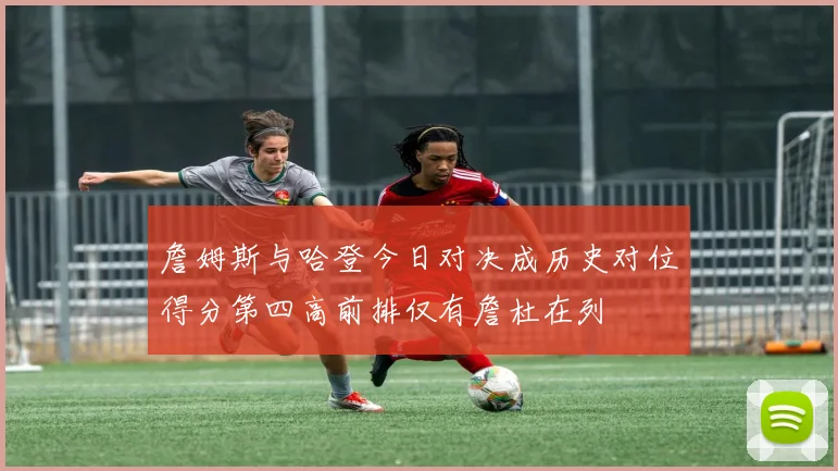 詹姆斯与哈登今日对决成历史对位得分第四高前排仅有詹杜在列