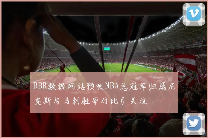 BBR数据网站预测NBA总冠军归属尼克斯与马刺胜率对比引关注